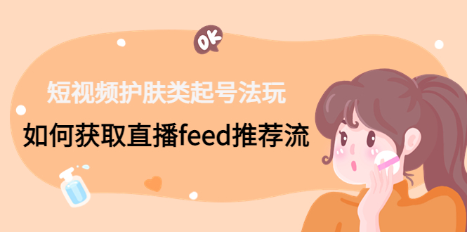 短视频护肤类起号玩法：如何获取直播feed推荐流！-创新Ovo