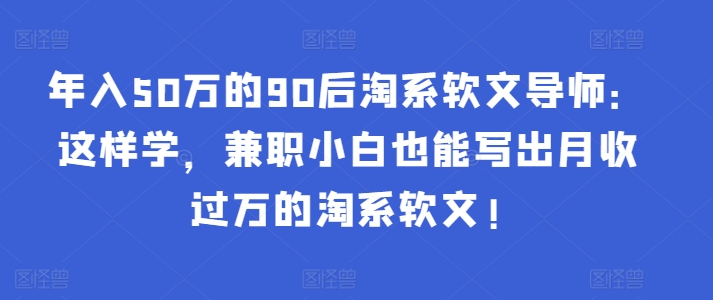 年入50万的90后淘系软文导师：这样学，兼职小白也能写出月收过万的淘系软文!-创新Ovo