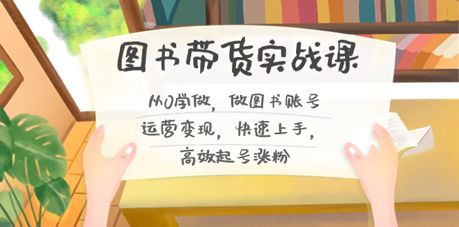图书带货实战课2.0，从0学做，做图书账号运营变现，快速上手，高效起号涨粉-创新Ovo