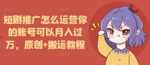短剧推广怎么运营你的账号可以月入过万，原创+搬运教程-创新Ovo