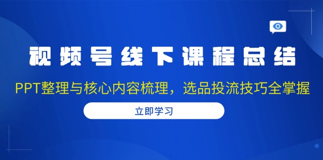 视频号线下课程总结：PPT整理与核心内容梳理，选品投流技巧全掌握-创新Ovo