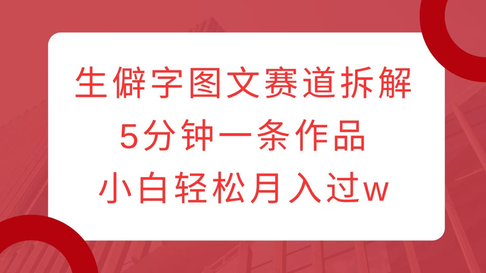 生僻字图文赛道拆解，5分钟一条作品，小白轻松月入过w-创新Ovo