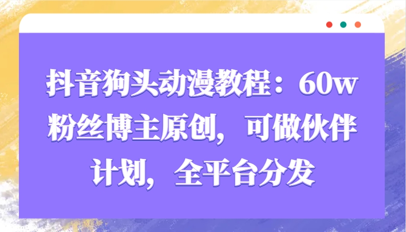 抖音狗头动漫教程：60w粉丝博主原创，可做伙伴计划，全平台分发-创新Ovo