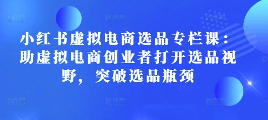 小红书虚拟电商选品专栏课：助虚拟电商创业者打开选品视野，突破选品瓶颈-创新Ovo