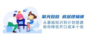 聚光投放底层逻辑课,从基础知识到计划搭建,助你降低开口成本十倍-创新Ovo