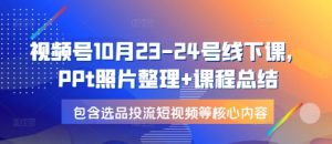视频号10月23-24号线下课，PPt照片整理+课程总结，包含选品投流短视频等核心内容-创新Ovo