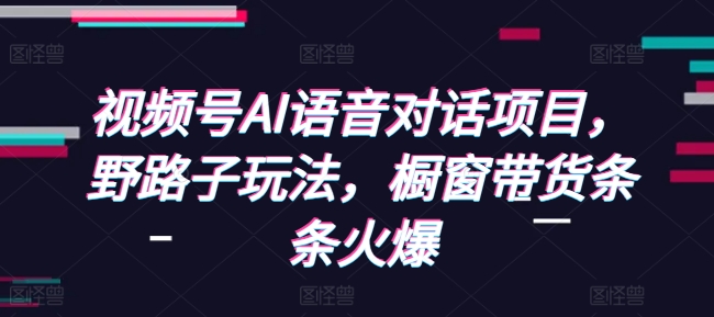 视频号AI语音对话项目，野路子玩法，橱窗带货条条火爆-创新Ovo