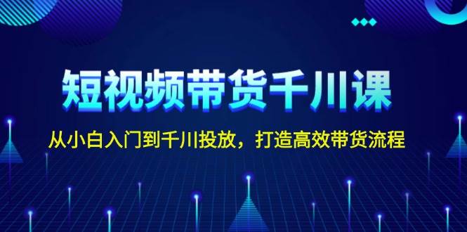 短视频带货千川课，从小白入门到千川投放，打造高效带货流程-创新Ovo