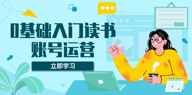 0基础入门读书账号运营，系统课程助你解决素材、流量、变现等难题-创新Ovo