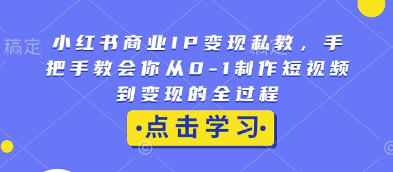 小红书商业IP变现私教，手把手教会你从0-1制作短视频到变现的全过程-创新Ovo