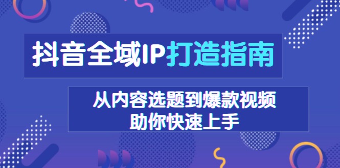抖音全域IP打造指南，从内容选题到爆款视频，助你快速上手-创新Ovo