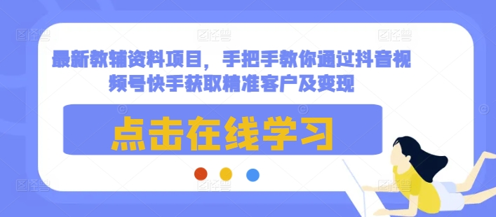 最新教辅资料项目，手把手教你通过抖音视频号快手获取精准客户及变现-创新Ovo