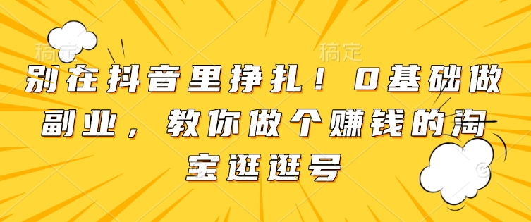 别在抖音里挣扎！0基础做副业，教你做个赚钱的淘宝逛逛号-创新Ovo