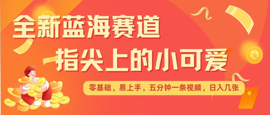 最新蓝海赛道，指尖上的小可爱，几分钟一条治愈系视频，日入几张，矩阵操作收益翻倍-创新Ovo