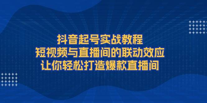 抖音起号实战教程，短视频与直播间的联动效应，让你轻松打造爆款直播间-创新Ovo