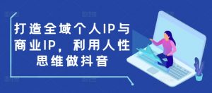 打造全域个人IP与商业IP，利用人性思维做抖音-创新Ovo