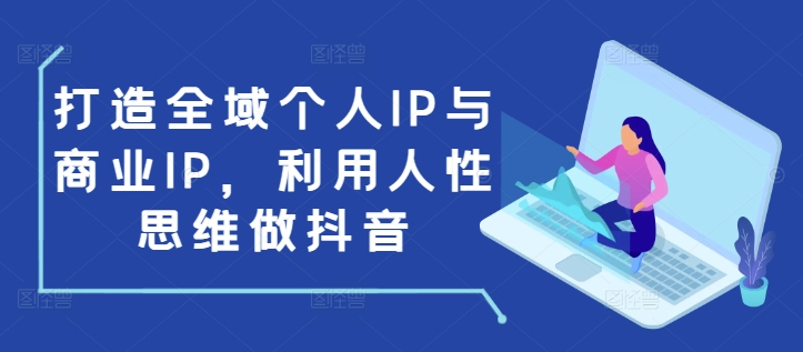 打造全域个人IP与商业IP，利用人性思维做抖音-创新Ovo