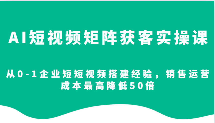 AI短视频矩阵获客实操课，从0-1企业短短视频搭建经验，销售运营成本最高降低50倍-创新Ovo