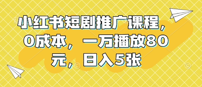 小红书短剧推广课程，0成本，一万播放80元，日入5张-创新Ovo