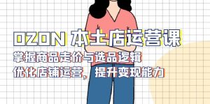 OZON 本土店运营课,掌握商品走价与选品逻辑,优化店铺运营,提升变现能力-创新Ovo
