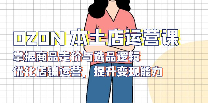 OZON 本土店运营课，掌握商品走价与选品逻辑，优化店铺运营，提升变现能力-创新Ovo