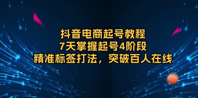抖音电商起号教程，7天掌握起号4阶段，精准标签打法，突破百人在线-创新Ovo