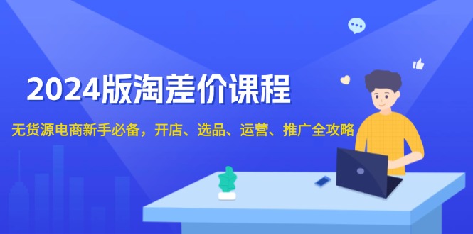 2024版淘差价课程，无货源电商新手必备，开店、选品、运营、推广全攻略-创新Ovo