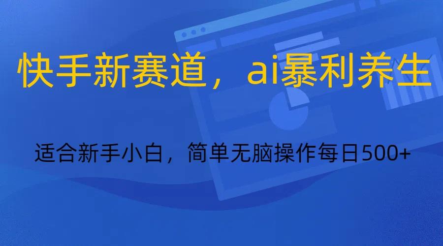 快手新赛道，ai暴利养生，0基础的小白也可以操作轻松日入500+-创新Ovo