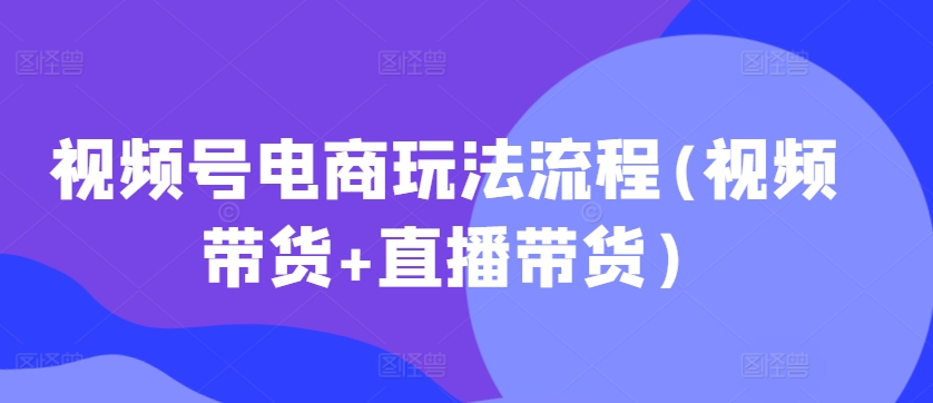 视频号电商玩法流程，视频带货+直播带货【更新2025年1月】-创新Ovo