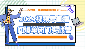 2024视频号直播间爆单闭门实战营，教你如何做视频号，短视频、直播间各种起号方法-创新Ovo