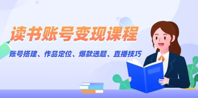 读书账号变现课程：账号搭建、作品定位、爆款选题、直播技巧-创新Ovo
