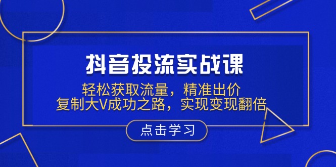 抖音投流实战课，轻松获取流量，精准出价，复制大V成功之路，实现变现翻倍-创新Ovo