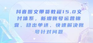 抖音图文带货教程15.0交付体系，新增账号运营锦囊、稳出单进、快速解决账号针对问题-创新Ovo