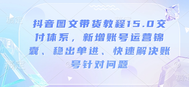 抖音图文带货教程15.0交付体系，新增账号运营锦囊、稳出单进、快速解决账号针对问题-创新Ovo