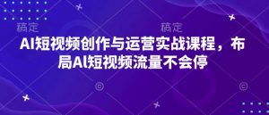 AI短视频创作与运营实战课程,布局Al短视频流量不会停-创新Ovo