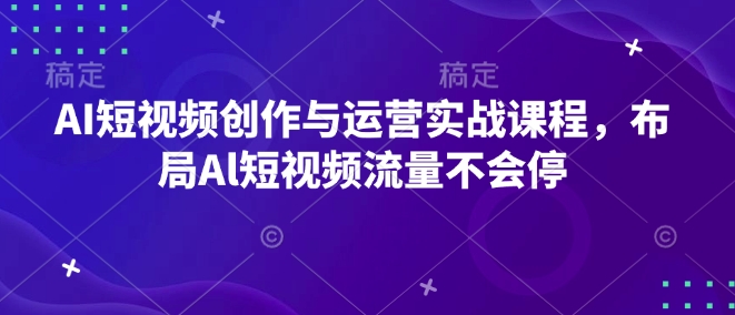 AI短视频创作与运营实战课程，布局Al短视频流量不会停-创新Ovo