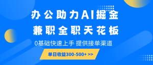 办公助力AI掘金,兼职全职天花板,0基础快速上手,单日收益300-500+-创新Ovo