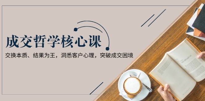 成交哲学课，交换本质、结果为王，洞悉客户心理，突破成交困境-创新Ovo