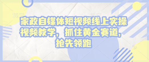 家政自媒体短视频线上实操视频教学，抓住黄金赛道，抢先领跑!-创新Ovo