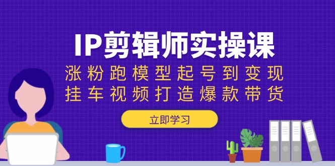 IP剪辑师实操课：涨粉跑模型起号到变现，挂车视频打造爆款带货-创新Ovo