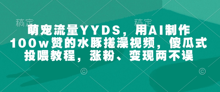 萌宠流量YYDS，用AI制作100w赞的水豚搓澡视频，傻瓜式投喂教程，涨粉、变现两不误-创新Ovo