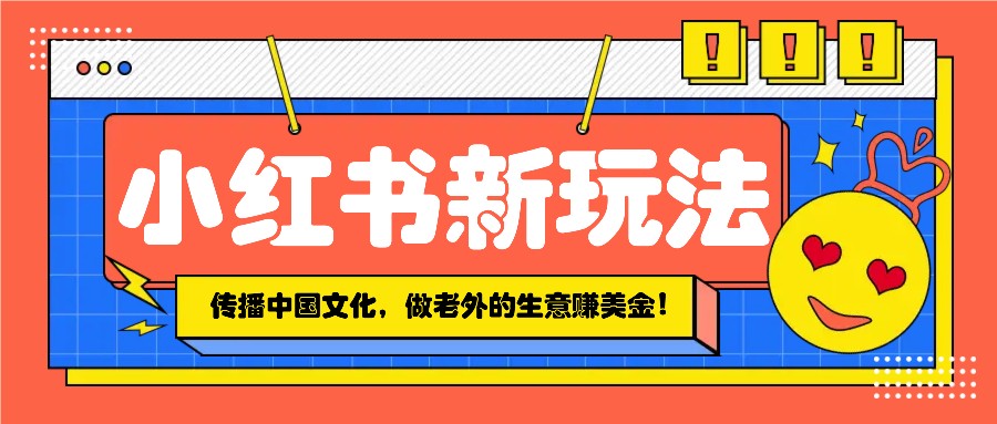 小红书流量新玩法，传播中国传统文化的同时，做老外的生意赚美金！-创新Ovo