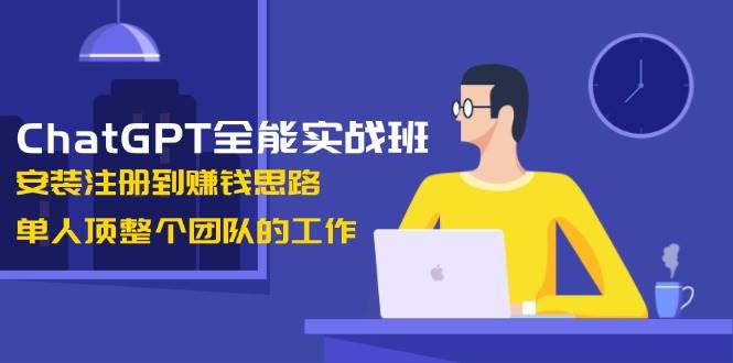 ChatGPT全能实战班，安装注册到赚钱思路，单人顶整个团队的工作-创新Ovo