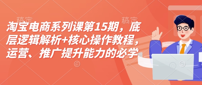 淘宝电商系列课第15期，底层逻辑解析+核心操作教程，运营、推广提升能力的必学课程+配套资料-创新Ovo