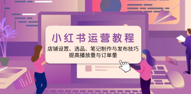 小红书运营教程：店铺设置、选品、笔记制作与发布技巧、提高播放量与订…-创新Ovo