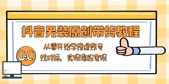 抖音男装原创带货教程：从零开始学搭建账号，找对标，实现涨粉变现-创新Ovo