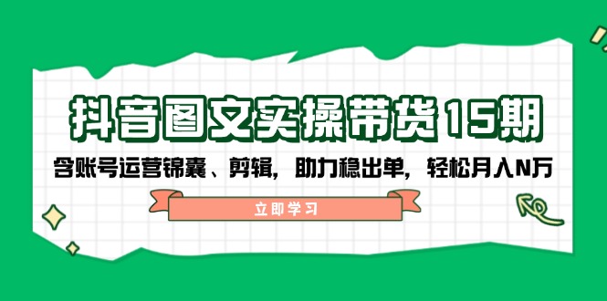 抖音 图文实操带货15期，含账号运营锦囊、剪辑，助力稳出单，轻松月入N万-创新Ovo