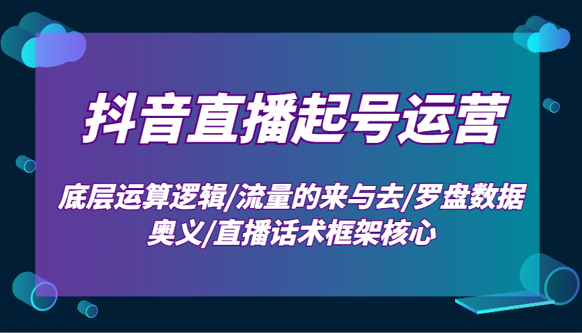 抖音直播起号运营：底层运算逻辑/流量的来与去/罗盘数据奥义/直播话术框架核心-创新Ovo