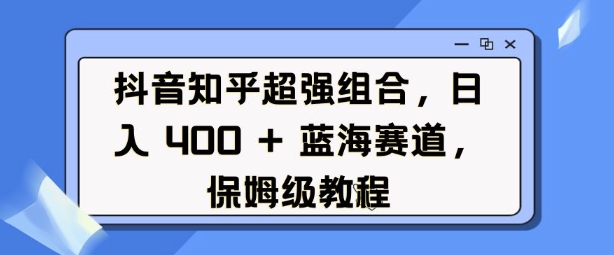 抖音知乎超强组合，日入4张， 蓝海赛道，保姆级教程-创新Ovo