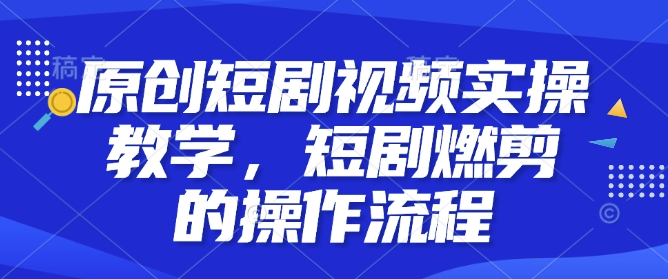 原创短剧视频实操教学，短剧燃剪的操作流程-创新Ovo